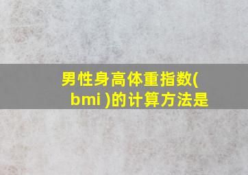 男性身高体重指数( bmi )的计算方法是